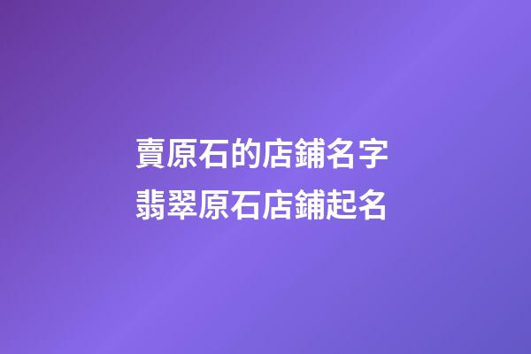 賣原石的店鋪名字 翡翠原石店鋪起名-第1張-店鋪起名-玄機派